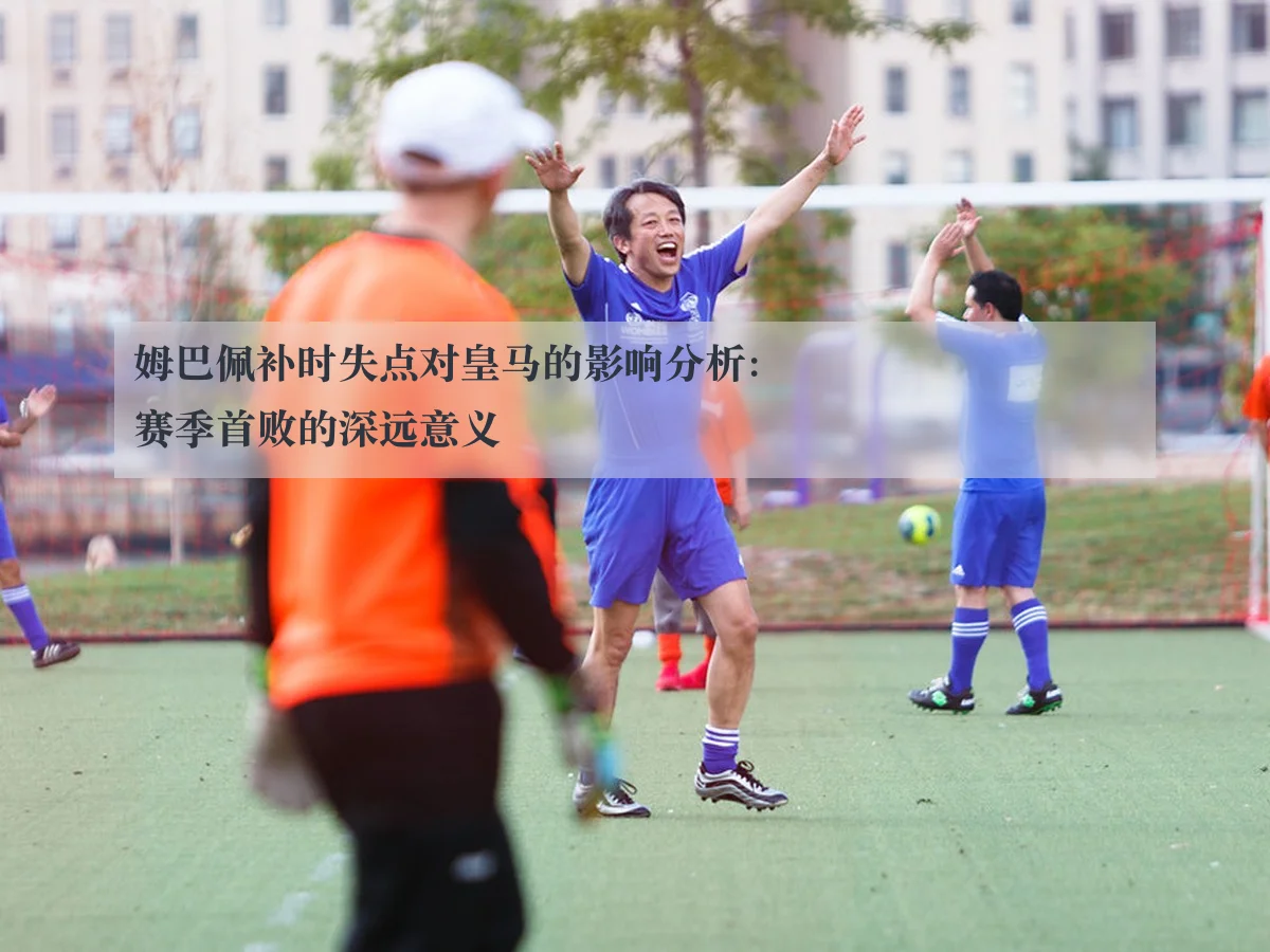 姆巴佩补时失点对皇马的影响分析：赛季首败的深远意义